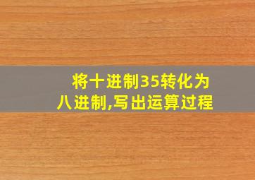 将十进制35转化为八进制,写出运算过程