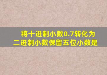 将十进制小数0.7转化为二进制小数保留五位小数是