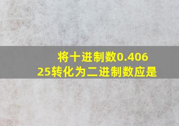 将十进制数0.40625转化为二进制数应是