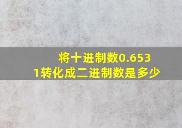 将十进制数0.6531转化成二进制数是多少