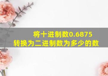 将十进制数0.6875转换为二进制数为多少的数