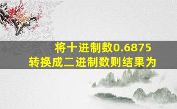 将十进制数0.6875转换成二进制数则结果为