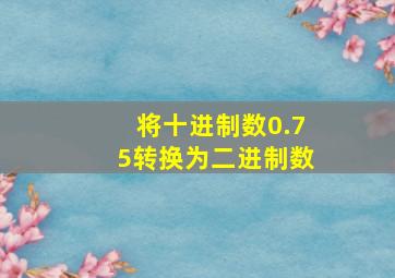 将十进制数0.75转换为二进制数