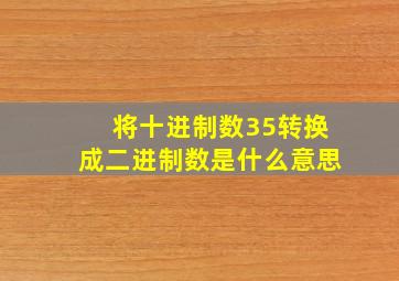 将十进制数35转换成二进制数是什么意思