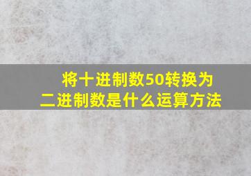 将十进制数50转换为二进制数是什么运算方法