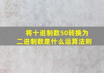 将十进制数50转换为二进制数是什么运算法则