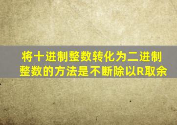 将十进制整数转化为二进制整数的方法是不断除以R取余