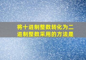 将十进制整数转化为二进制整数采用的方法是