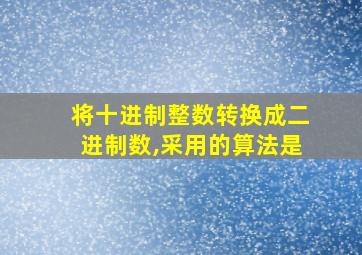 将十进制整数转换成二进制数,采用的算法是