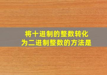 将十进制的整数转化为二进制整数的方法是