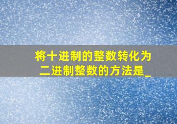 将十进制的整数转化为二进制整数的方法是_