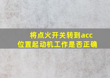 将点火开关转到acc位置起动机工作是否正确