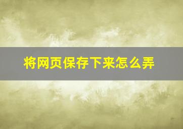 将网页保存下来怎么弄