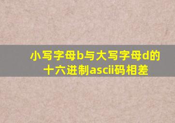 小写字母b与大写字母d的十六进制ascii码相差