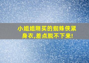 小姐姐刚买的蜘蛛侠紧身衣,差点脱不下来!