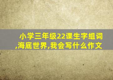 小学三年级22课生字组词,海底世界,我会写什么作文