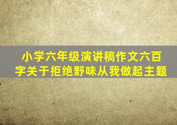 小学六年级演讲稿作文六百字关于拒绝野味从我做起主题