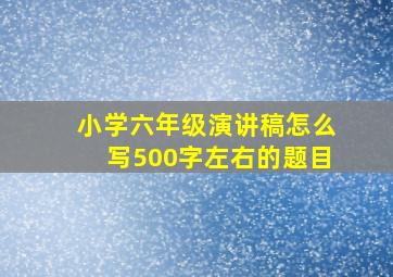 小学六年级演讲稿怎么写500字左右的题目