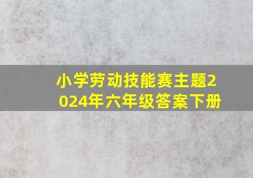 小学劳动技能赛主题2024年六年级答案下册