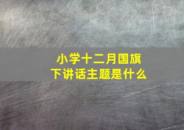 小学十二月国旗下讲话主题是什么