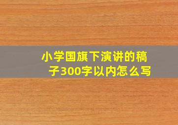 小学国旗下演讲的稿子300字以内怎么写