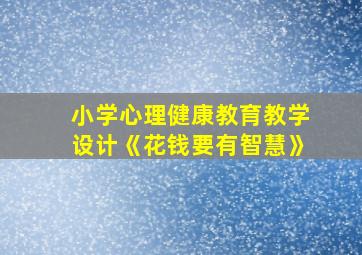 小学心理健康教育教学设计《花钱要有智慧》