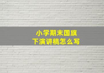 小学期末国旗下演讲稿怎么写