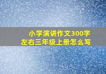 小学演讲作文300字左右三年级上册怎么写