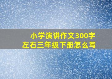 小学演讲作文300字左右三年级下册怎么写