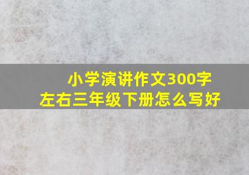 小学演讲作文300字左右三年级下册怎么写好