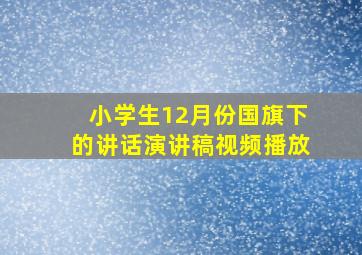 小学生12月份国旗下的讲话演讲稿视频播放