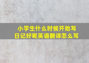 小学生什么时候开始写日记好呢英语翻译怎么写