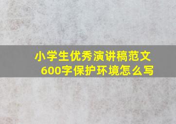 小学生优秀演讲稿范文600字保护环境怎么写