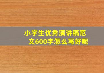 小学生优秀演讲稿范文600字怎么写好呢