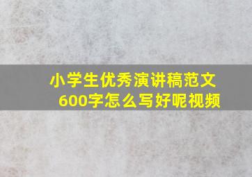 小学生优秀演讲稿范文600字怎么写好呢视频