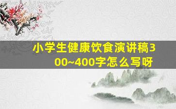 小学生健康饮食演讲稿300~400字怎么写呀