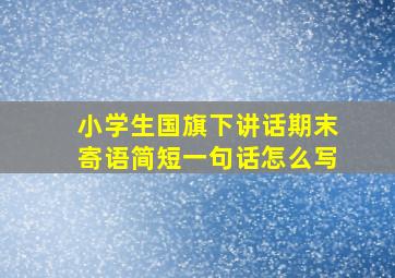 小学生国旗下讲话期末寄语简短一句话怎么写