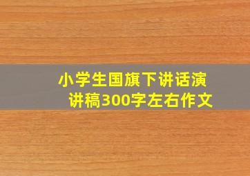 小学生国旗下讲话演讲稿300字左右作文