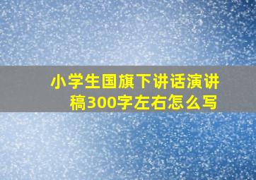 小学生国旗下讲话演讲稿300字左右怎么写