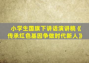 小学生国旗下讲话演讲稿《传承红色基因争做时代新人》