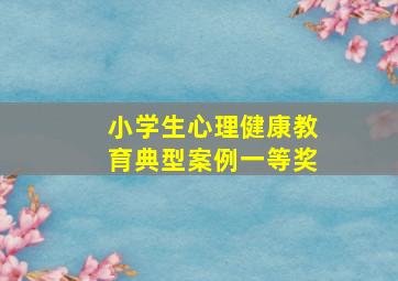 小学生心理健康教育典型案例一等奖