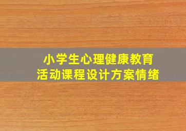 小学生心理健康教育活动课程设计方案情绪