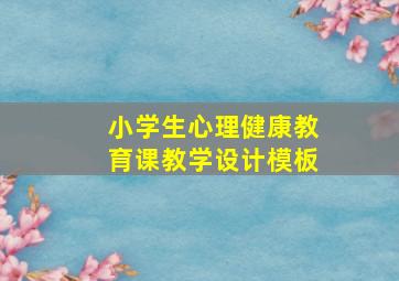 小学生心理健康教育课教学设计模板