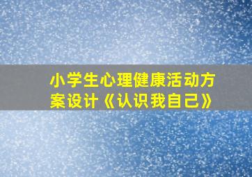 小学生心理健康活动方案设计《认识我自己》