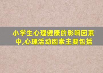 小学生心理健康的影响因素中,心理活动因素主要包括