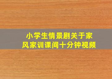 小学生情景剧关于家风家训课间十分钟视频