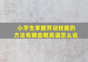 小学生掌握劳动技能的方法有哪些呢英语怎么说