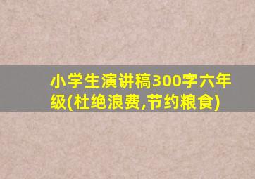 小学生演讲稿300字六年级(杜绝浪费,节约粮食)