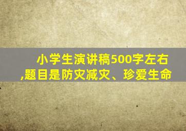 小学生演讲稿500字左右,题目是防灾减灾、珍爱生命