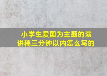 小学生爱国为主题的演讲稿三分钟以内怎么写的